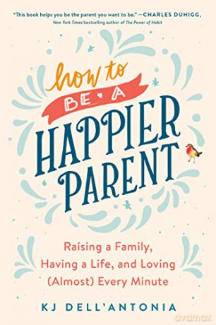 How to be a Happier Parent: Raising a Family, Having a Life, and Loving (Almost) Every Minute - KJ Dell'Antonia [KSIĄŻKA]