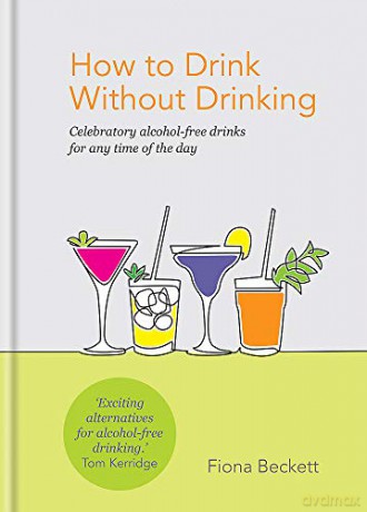 How to Drink Without Drinking: Celebratory alcohol-free drinks for any time of the day - Fiona Beckett [KSIĄŻKA]