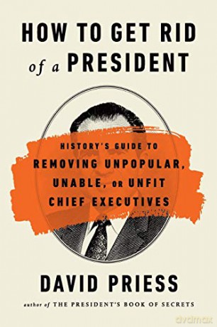How to Get Rid of a President: History's Guide to Removing Unpopular, Unable, or Unfit Chief Executives - David Priess [KSIĄŻKA]