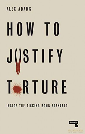 How to Justify Torture: Inside the Ticking Bomb Scenario - Alex Adams [KSIĄŻKA]