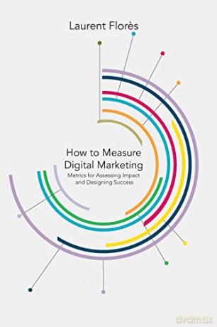 How to Measure Digital Marketing: Metrics for Assessing Impact and Designing Success - L. Flores [KSIĄŻKA]