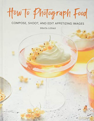 How to Photograph Food: Compose, Shoot, and Edit Appetizing Images [KSIĄŻKA]