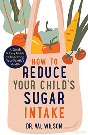 How to Reduce Your Child's Sugar Intake: A Quick and Easy Guide to Improving Your Family's Health - Dr Val Wilson PhD [KSIĄŻKA]