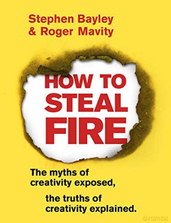 How to Steal Fire: The Myths of Creativity Exposed, The Truths of Creativity Explained - Stephen Bayley [KSIĄŻKA]