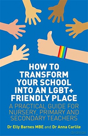 How to Transform Your School into an LGBT+ Friendly Place: A Practical Guide for Nursery, Primary and Secondary Teachers - Dr Elly Barnes MBE, Dr Anna Carlile [KSIĄŻKA]