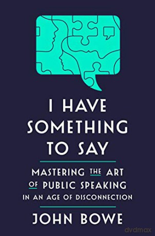 I Have Something to Say: Mastering the Art of Public Speaking in an Age of Disconnection - John Bowe [KSIĄŻKA]