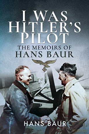 I Was Hitler's Pilot: The Memoirs of Hans Baur - Hans Baur [KSIĄŻKA]