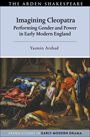 Imagining Cleopatra: Performing Gender and Power in Early Modern England (Arden Studies in Early Modern Drama) - Yasmin Arshad [KSIĄŻKA]