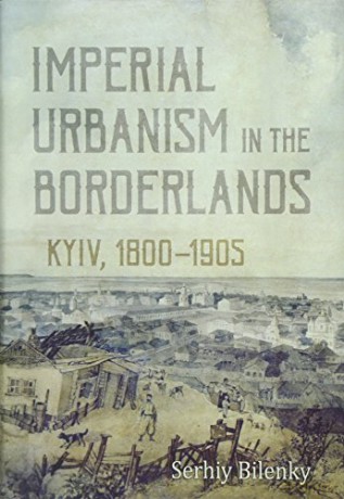Imperial Urbanism in the Borderlands: Kyiv, 1800 - 1905 - Serhiy Bilenky [KSIĄŻKA]