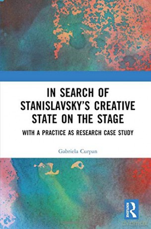 In Search of Stanislavsky's Creative State on the Stage: With a Practice as Research Case Study - Gabriela Curpan [KSIĄŻKA]