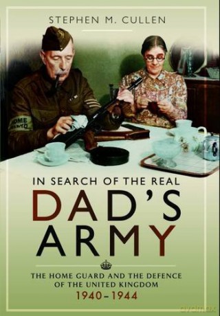 In Search of the Real Dad's Army: The Home Guard and the Defence of the United Kingdom 1940 - 1944 - Stephen Cullen [KSIĄŻKA]