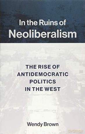 In the Ruins of Neoliberalism: The Rise of Antidemocratic Politics in the West (The Wellek Library Lectures) - Wendy Brown [KSIĄŻKA]