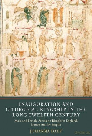 Inauguration and Liturgical Kingship in the Long Twelfth Century: Male and Female Accession Rituals in England, France and the Empire - Johanna Dale [KSIĄŻKA]