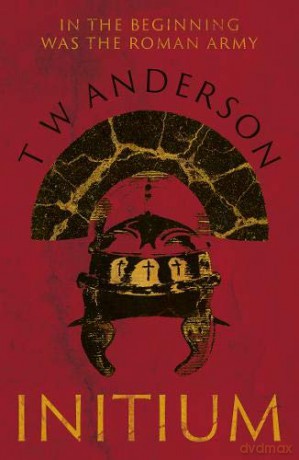 Initium: In the beginning was the Roman Army - T W Anderson [KSIĄŻKA]