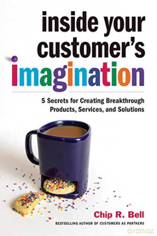 Inside Your Customer's Imagination: 5 Secrets for Creating Breakthrough Products, Services, and Solutions - Chip R. Bell [KSIĄŻKA]