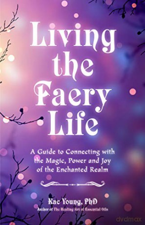 Living the Faery Life: A Guide to Connecting with the Magic, Power and Joy of the Enchanted Realm (A gift and a fun guide to the world of fairies and nature, Paganism) - Kac Young PhD ND DCH RScM [KSIĄŻKA]