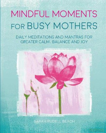 Mindful Moments for Busy Mothers: Daily meditations and mantras for greater calm, balance and joy - Sarah Rudell Beach [KSIĄŻKA]