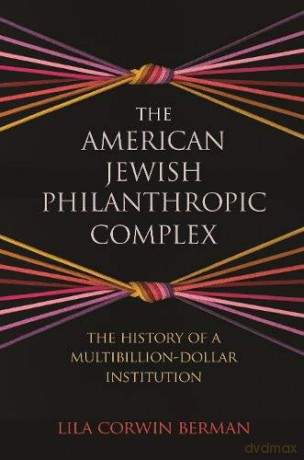 The American Jewish Philanthropic Complex: The History of a Multibillion-Dollar Institution - Lila Corwin Berman [KSIĄŻKA]