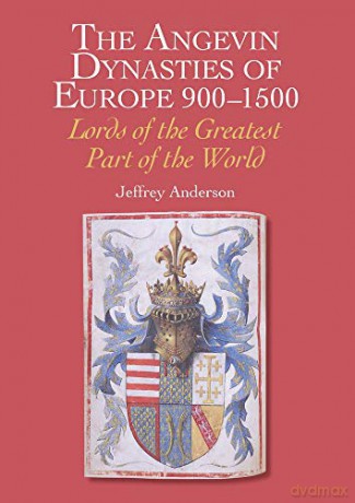 The Angevin Dynasties of Europe 900-1500: Lords of the Greatest Part of the World - Jeffrey Anderson [KSIĄŻKA]
