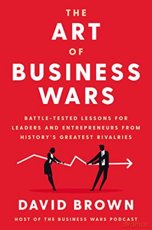 The Art of Business Wars: Battle-Tested Lessons for Leaders and Entrepreneurs from History's Greatest Rivalries - David Brown [KSIĄŻKA]