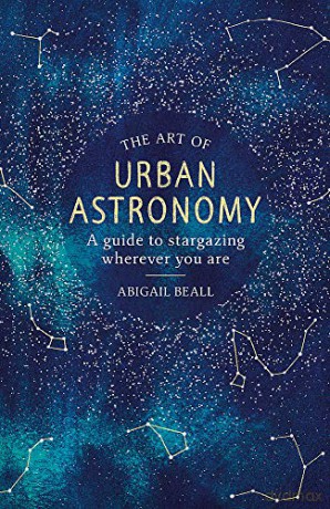The Art of Urban Astronomy: A Guide to Stargazing Wherever You Are - Abigail Beall [KSIĄŻKA]