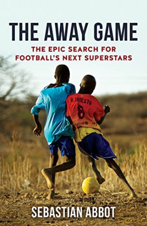 The Away Game: The Epic Search for Football's Next Superstars - Sebastian Abbot [KSIĄŻKA]