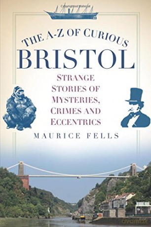 The A-Z of Curious Bristol: Strange Stories of Mysteries, Crimes and Eccentrics - Maurice Fells [KSIĄŻKA]