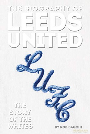 The Biography of Leeds United: The Story of the Whites - Rob Bagchi [KSIĄŻKA]