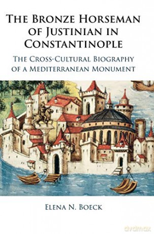 The Bronze Horseman of Justinian in Constantinople: The Cross-Cultural Biography of a Mediterranean Monument - Elena N. Boeck [KSIĄŻKA]