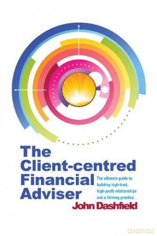 The Client-centred Financial Adviser: The ultimate guide to building high-trust, high-profit relationships and a thriving practice - John Dashfield [KSIĄŻKA]