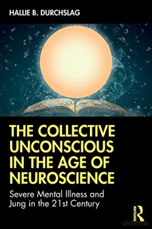 The Collective Unconscious in the Age of Neuroscience: Severe Mental Illness and Jung in the 21st Century - Hallie B. Durchslag [KSIĄŻKA]