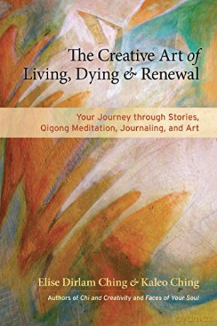 The Creative Art of Living, Dying, and Renewal: Your Journey Through Stories, Qigong Meditation, Journaling, and Art - Elise Dirlam Ching;Kaleo Ching [KSIĄŻKA]