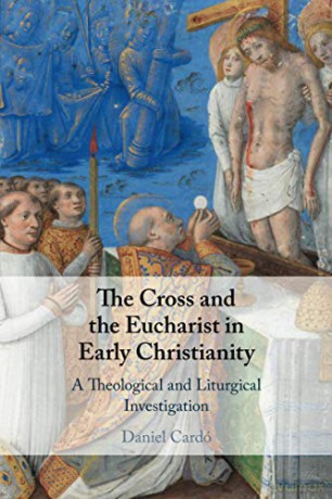 The Cross and the Eucharist in Early Christianity: A Theological and Liturgical Investigation - Daniel Cardó [KSIĄŻKA]