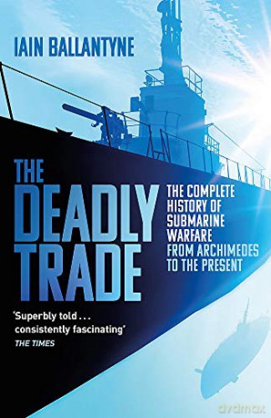 The Deadly Trade: The Complete History of Submarine Warfare From Archimedes to the Present - Iain Ballantyne [KSIĄŻKA]