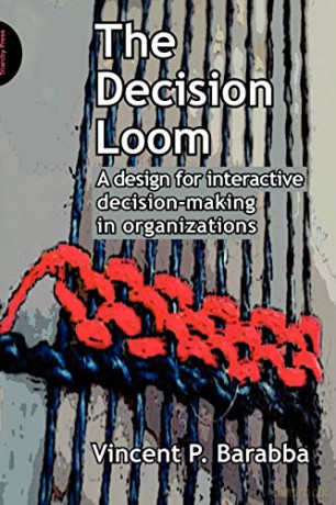 The Decision Loom: A Design for Interactive Decision-Making in Organizations - Vincent Barabba [KSIĄŻKA]