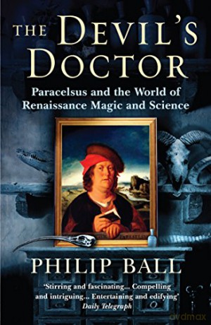 The Devil's Doctor: Paracelsus and the World of Renaissance Magic and Science - Philip Ball [KSIĄŻKA]