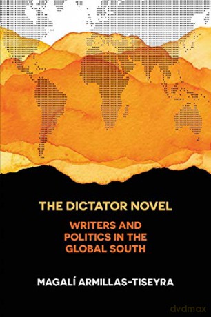 The Dictator Novel: Writers and Politics in the Global South - Magalí Armillas-Tiseyra [KSIĄŻKA]