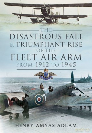 The Disastrous Fall and Triumphant Rise of the Fleet Air Arm from 1912 to 1945 - Henry Amyas Adlam [KSIĄŻKA]