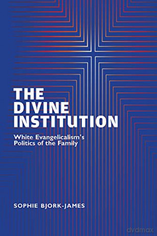 The Divine Institution: White Evangelicalism's Politics of the Family - Sophie Bjork-James [KSIĄŻKA]