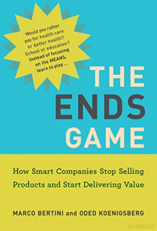 The Ends Game (Management on the Cutting Edge): How Smart Companies Stop Selling Products and Start Delivering Value - Marco Bertini [KSIĄŻKA]