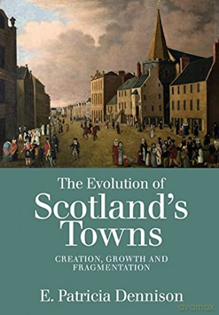 The Evolution of Scotland's Towns: Creation, Growth and Fragmentation - Patricia Dennison [KSIĄŻKA]