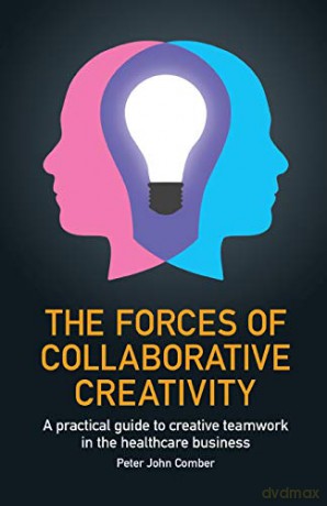 The Forces of Collaborative Creativity: A practical guide to creative teamwork in the healthcare business - Peter John Comber [KSIĄŻKA]