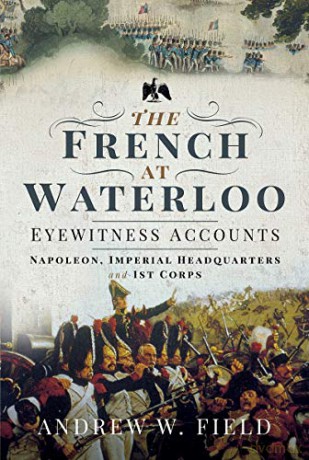 The French at Waterloo: Eyewitness Accounts: Napoleon, Imperial Headquarters and 1st Corps - Andrew W. Field [KSIĄŻKA]