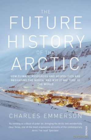 The Future History of the Arctic: How Climate, Resources and Geopolitics are Reshaping the North and Why it Matters to the World - Charles Emmerson [KSIĄŻKA]
