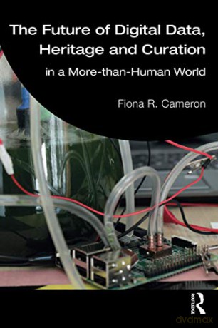 The Future of Digital Data, Heritage and Curation: in a More-than-Human World - Fiona R. Cameron [KSIĄŻKA]