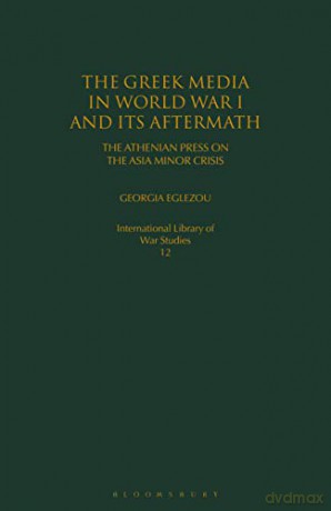 The Greek Media in World War I and its Aftermath: The Athenian Press on the Asia Minor Crisis - Georgia Eglezou [KSIĄŻKA]