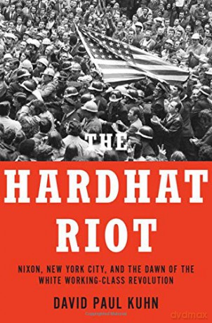 The Hardhat Riot: Nixon, New York City, and the Dawn of the White Working-Class Revolution - David Paul Kuhn [KSIĄŻKA]