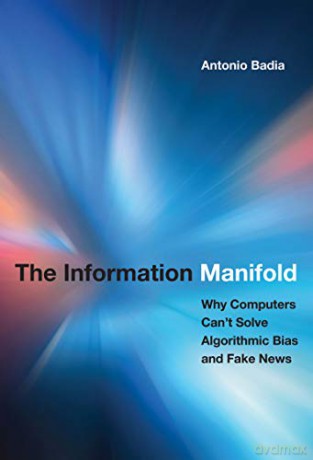 The Information Manifold: Why Computers Can't Solve Algorithmic Bias and Fake News (History and Foundations of Information Science) - Antonio Badia [KSIĄŻKA]