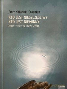 Kto jest nieszczęśliwy, kto jest niewinny. Wybór wierszy (2007-2018) - Piotr Kobielski-Grauman [KSIĄŻKA]