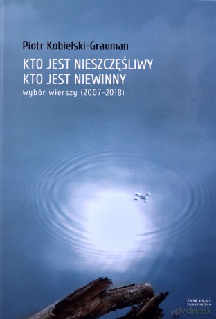 Kto jest nieszczęśliwy, kto jest niewinny. Wybór wierszy (2007-2018) - Piotr Kobielski-Grauman [KSIĄŻKA]